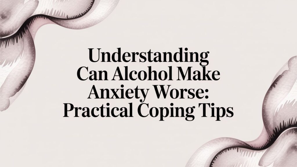 Understanding can alcohol make anxiety worse: Practical coping tips