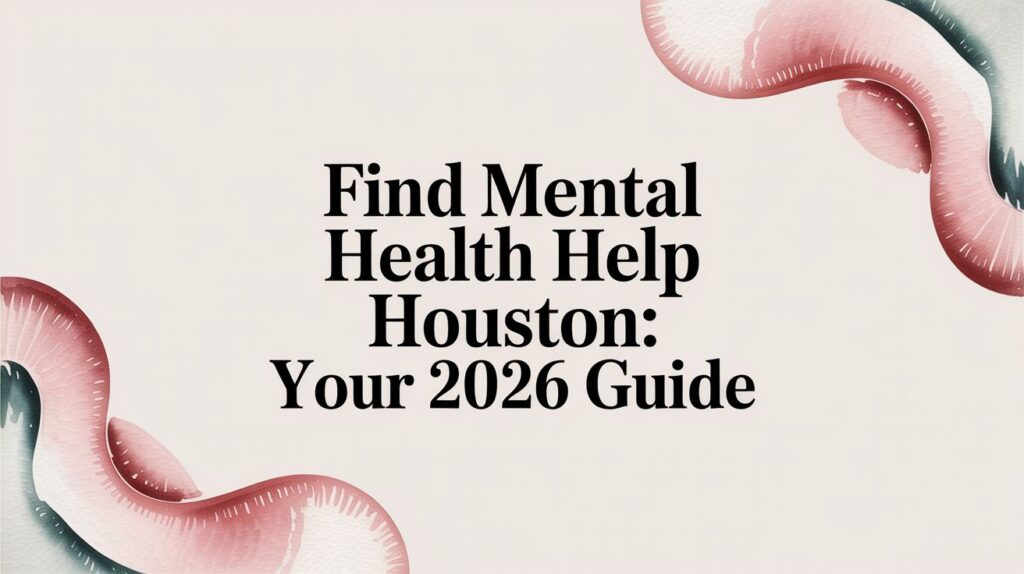 Find Mental Health Help Houston: Your 2026 Guide
